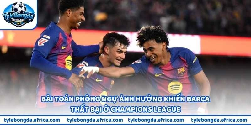 Bài toán phòng ngự ảnh hưởng khiến Barca thất bại ở Champions League