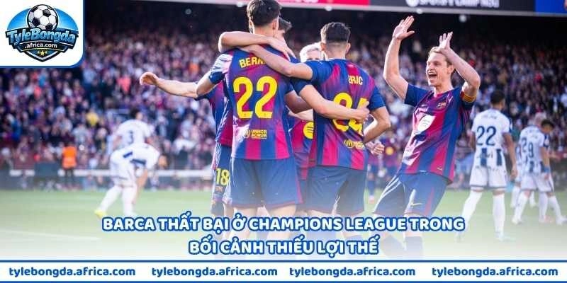 Barca thất bại ở Champions League trong bối cảnh thiếu lợi thế