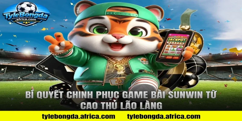 Bí Quyết Chinh Phục Game Bài Sunwin Từ Cao Thủ Lão Làng