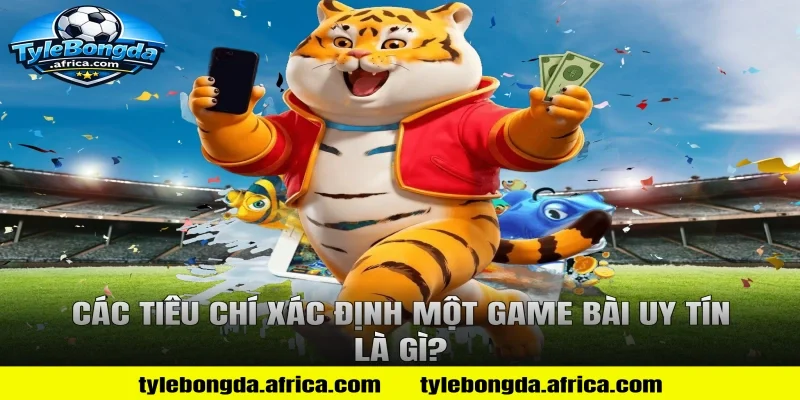 Các Tiêu Chí Xác Định Một Game Bài Uy Tín Là Gì?