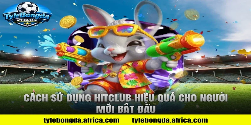 Cách sử dụng HitClub hiệu quả cho người mới bắt đầu