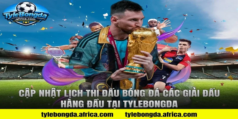 Cập nhật lịch thi đấu bóng đá các giải đấu hàng đầu tại Tylebongda