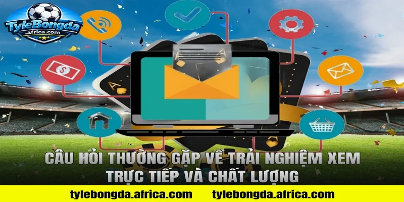 Câu Hỏi Thường Gặp Về Trải Nghiệm Xem Trực Tiếp và Chất Lượng