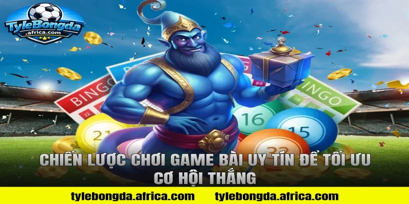 Chiến Lược Chơi Game Bài Uy Tín Để Tối Ưu Cơ Hội Thắng