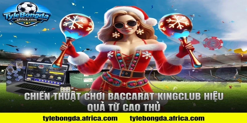 Chiến Thuật Chơi Baccarat KingClub Hiệu Quả Từ Cao Thủ