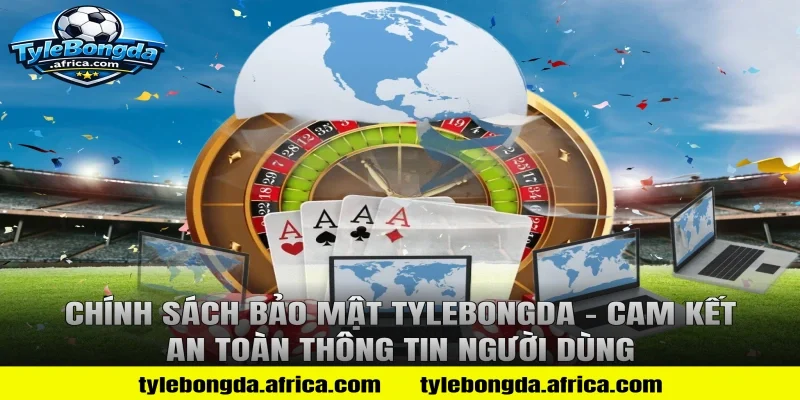 Chính Sách Bảo Mật Tylebongda – Cam Kết An Toàn Thông Tin Người Dùng