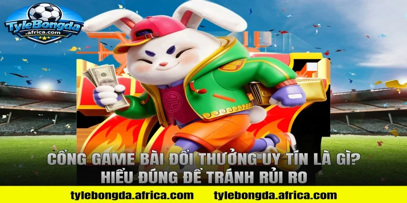 Cổng Game Bài Đổi Thưởng Uy Tín Là Gì? Hiểu Đúng Để Tránh Rủi Ro