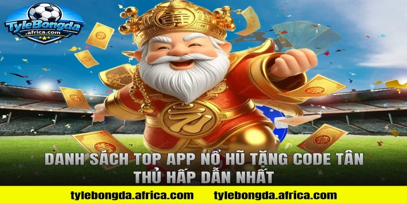 Danh Sách Top App Nổ Hũ Tặng Code Tân Thủ Hấp Dẫn Nhất