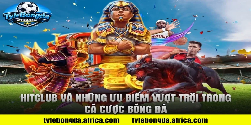 HitClub và những ưu điểm vượt trội trong cá cược bóng đá