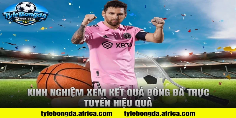 Kinh Nghiệm Xem Kết Quả Bóng Đá Trực Tuyến Hiệu Quả