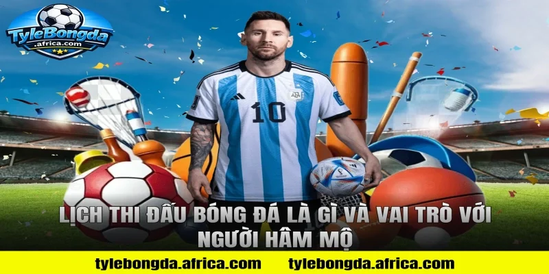 Lịch thi đấu bóng đá là gì và vai trò với người hâm mộ