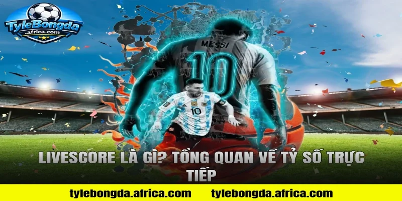 Livescore Là Gì? Tổng Quan Về Tỷ Số Trực Tiếp