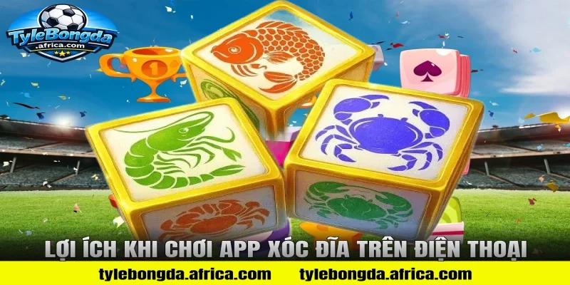 Lợi Ích Khi Chơi App Xóc Đĩa Trên Điện Thoại