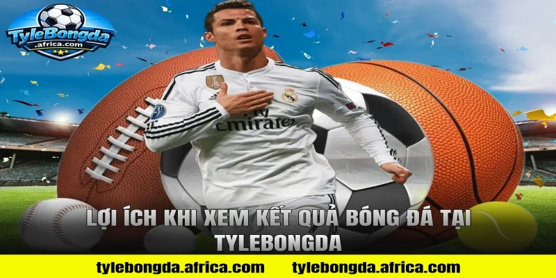 Lợi Ích Khi Xem Kết Quả Bóng Đá Tại Tylebongda
