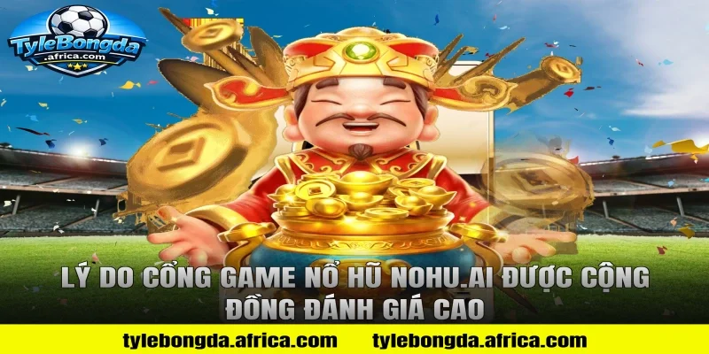 Lý do cổng game nổ hũ Nohu.ai được cộng đồng đánh giá cao