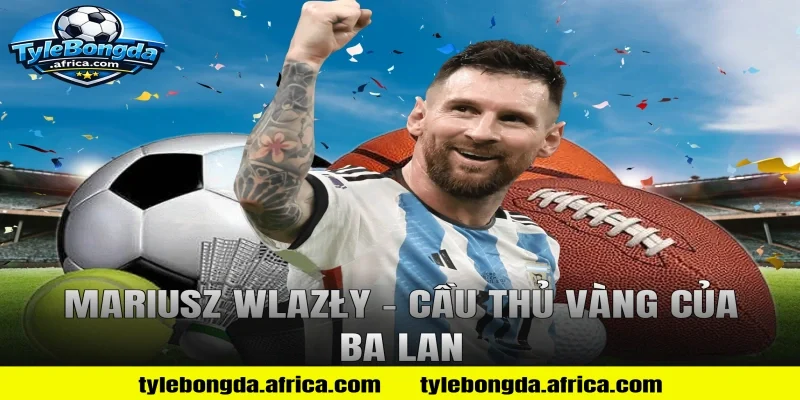 Mariusz Wlazły – Cầu Thủ Vàng Của Ba Lan