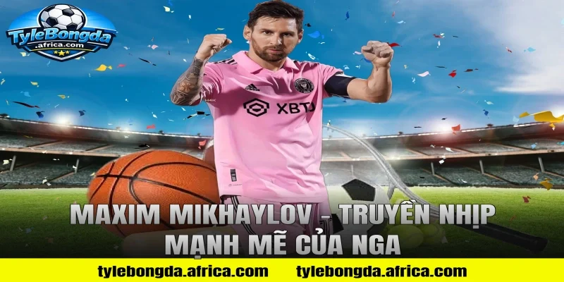 Maxim Mikhaylov – Truyền Nhịp Mạnh Mẽ Của Nga