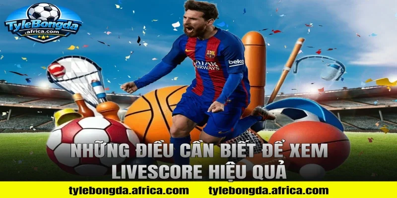 Những Điều Cần Biết Để Xem Livescore Hiệu Quả