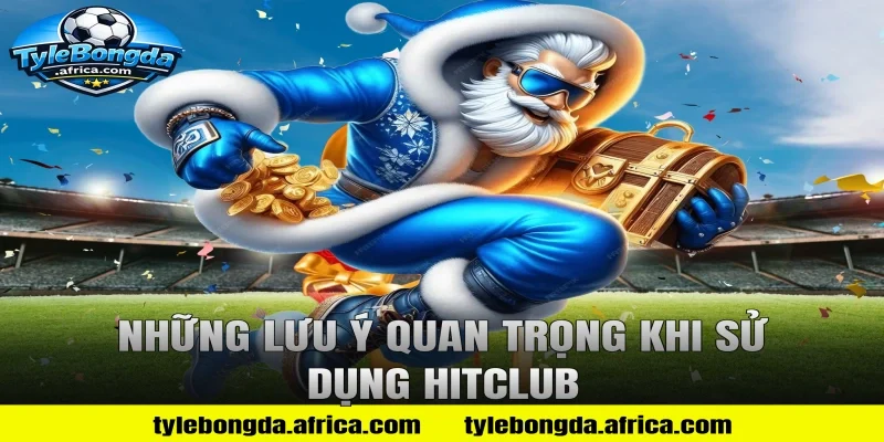 Những lưu ý quan trọng khi sử dụng HitClub