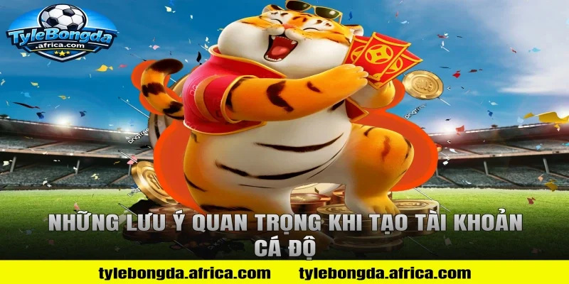 Những lưu ý quan trọng khi tạo tài khoản cá độ