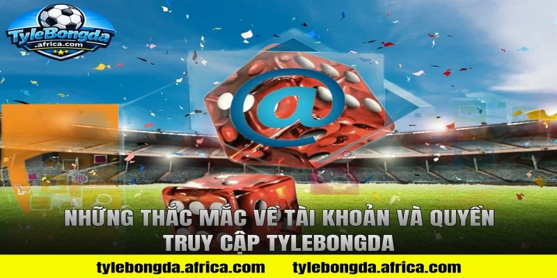 Những Thắc Mắc Về Tài Khoản và Quyền Truy Cập Tylebongda