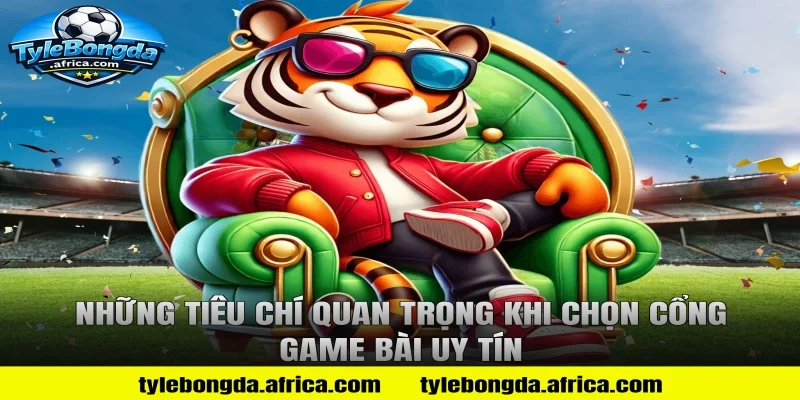 Những Tiêu Chí Quan Trọng Khi Chọn Cổng Game Bài Uy Tín