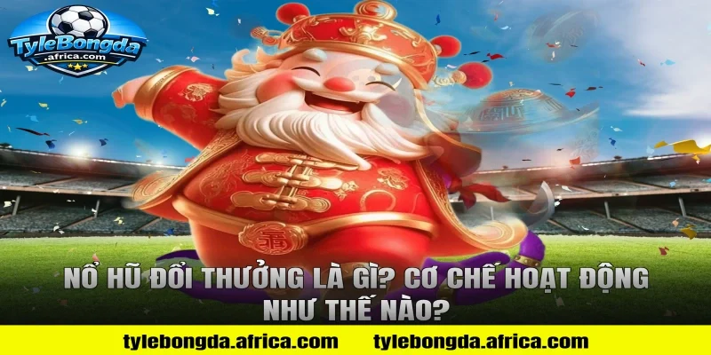 Nổ Hũ Đổi Thưởng Là Gì? Cơ Chế Hoạt Động Như Thế Nào?