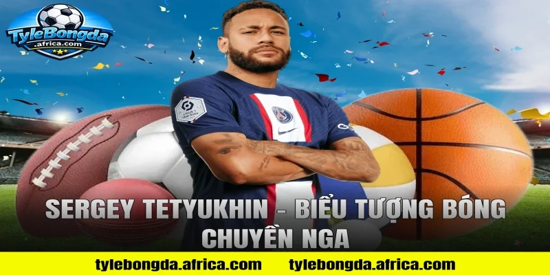 Sergey Tetyukhin – Biểu Tượng Bóng Chuyền Nga