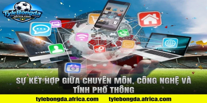 Sự kết hợp giữa chuyên môn, công nghệ và tính phổ thông