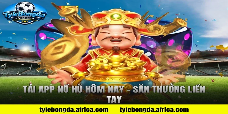 Tải App Nổ Hũ Hôm Nay – Săn Thưởng Liền Tay