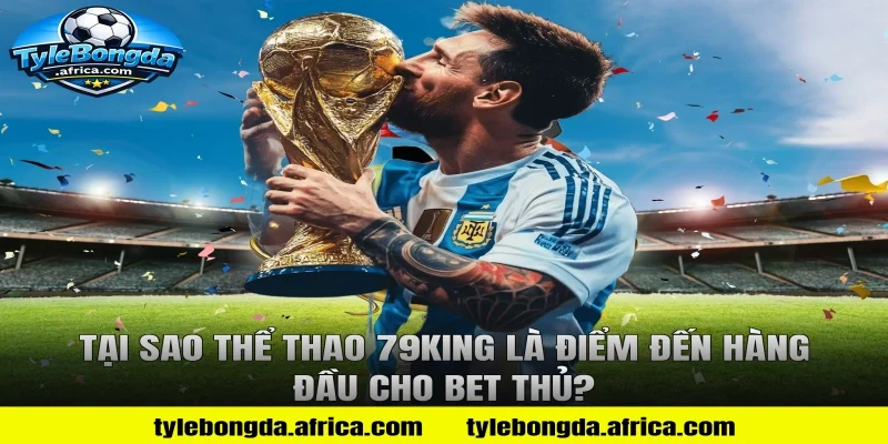 Tại sao thể thao 79king là điểm đến hàng đầu cho bet thủ?