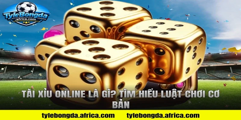 Tài Xỉu Online là gì? Tìm hiểu luật chơi cơ bản