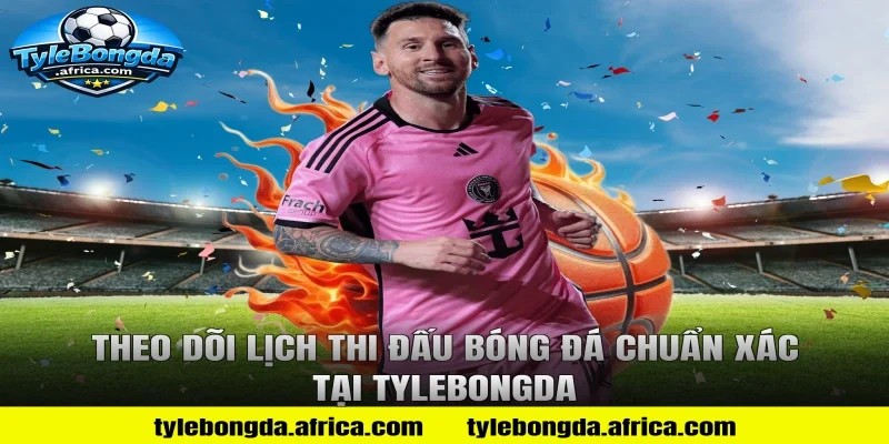 Theo dõi lịch thi đấu bóng đá chuẩn xác tại Tylebongda