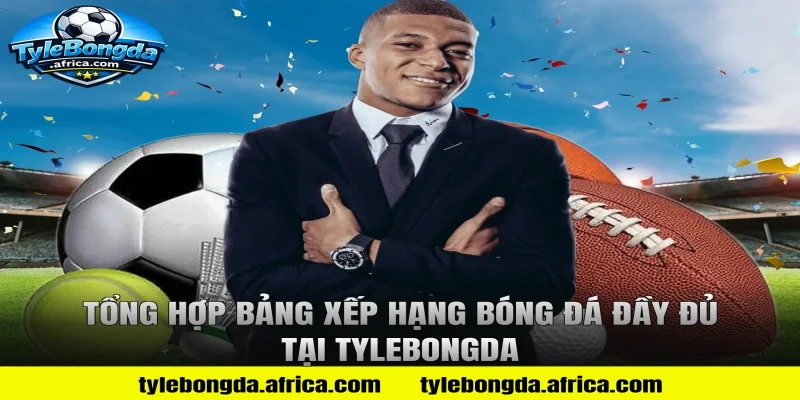 Tổng Hợp Bảng Xếp Hạng Bóng Đá Đầy Đủ Tại Tylebongda