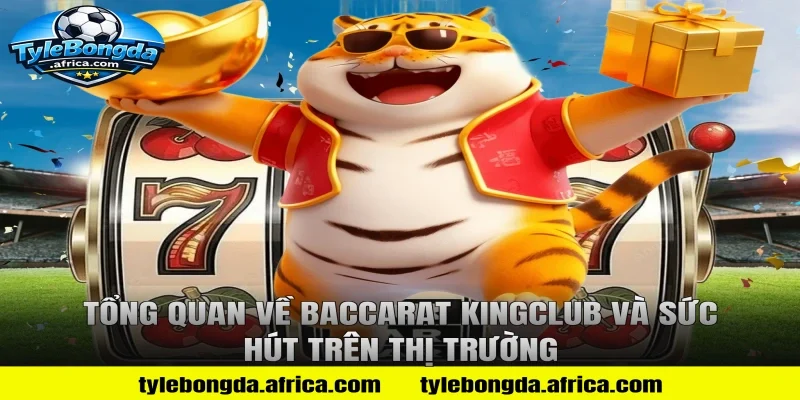Tổng Quan Về Baccarat KingClub Và Sức Hút Trên Thị Trường