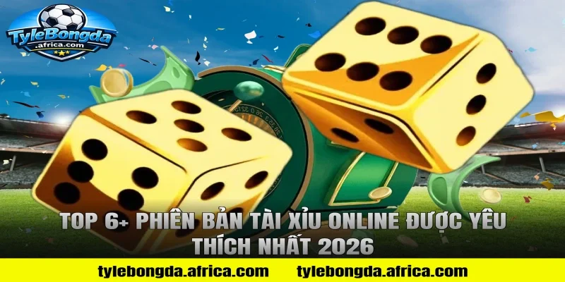 Top 6+ Phiên Bản Tài Xỉu Online Được Yêu Thích Nhất 2026