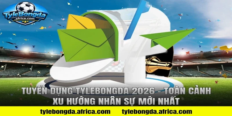 Tuyển Dụng Tylebongda 2026 – Toàn Cảnh Xu Hướng Nhân Sự Mới Nhất