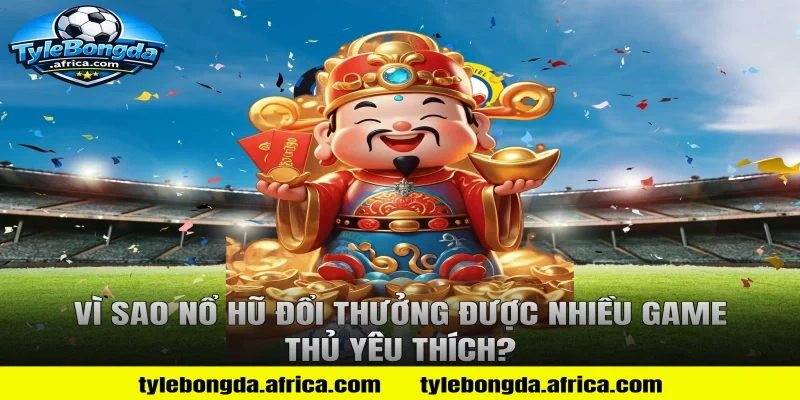 Vì Sao Nổ Hũ Đổi Thưởng Được Nhiều Game Thủ Yêu Thích?