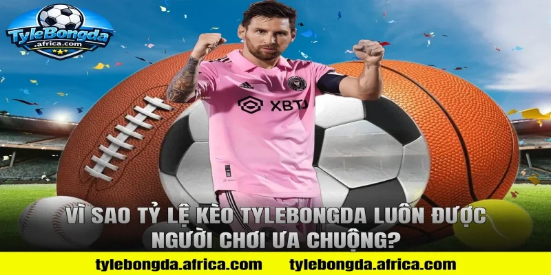 Vì Sao Tỷ Lệ Kèo Tylebongda Luôn Được Người Chơi Ưa Chuộng?