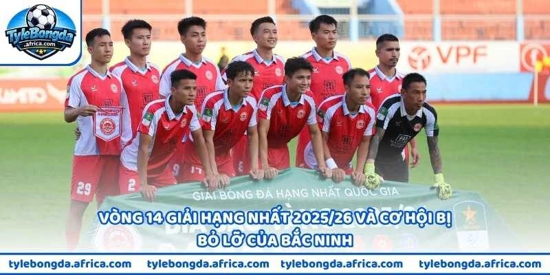 Vòng 14 giải Hạng Nhất 2025/26 và cơ hội bị bỏ lỡ của Bắc Ninh